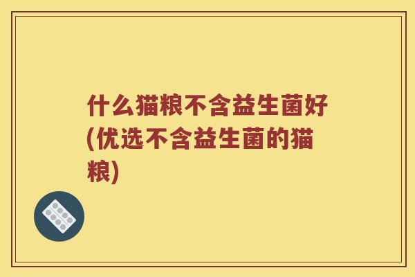 什么猫粮不含益生菌好(优选不含益生菌的猫粮)