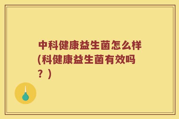 中科健康益生菌怎么样(科健康益生菌有效吗？)