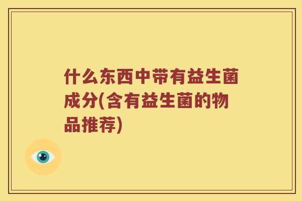 什么东西中带有益生菌成分(含有益生菌的物品推荐)