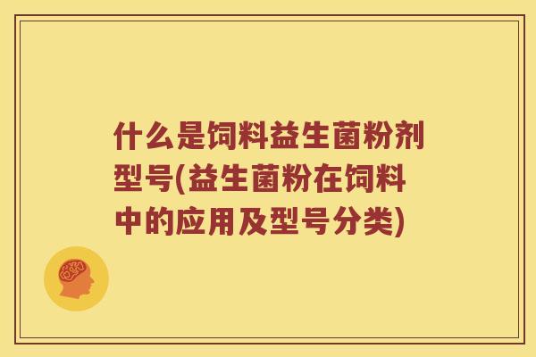 什么是饲料益生菌粉剂型号(益生菌粉在饲料中的应用及型号分类)
