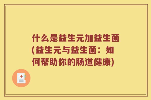 什么是益生元加益生菌(益生元与益生菌：如何帮助你的肠道健康)