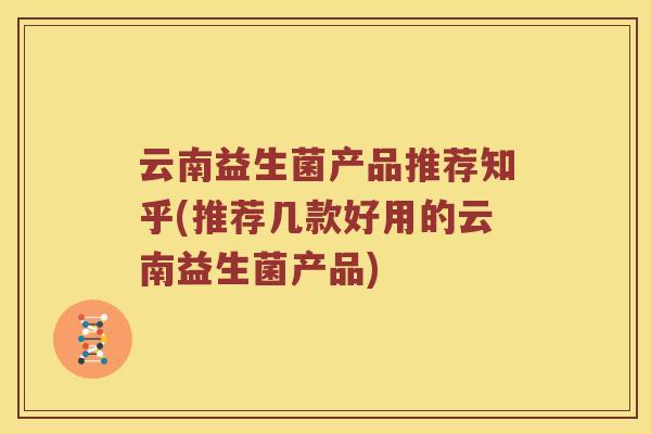 云南益生菌产品推荐知乎(推荐几款好用的云南益生菌产品)