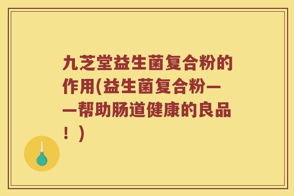九芝堂益生菌复合粉的作用(益生菌复合粉——帮助肠道健康的良品！)