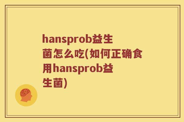 hansprob益生菌怎么吃(如何正确食用hansprob益生菌)