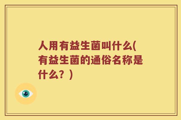 人用有益生菌叫什么(有益生菌的通俗名称是什么?) 人用有益生菌叫什么(有益生菌的通俗名称是什么?)