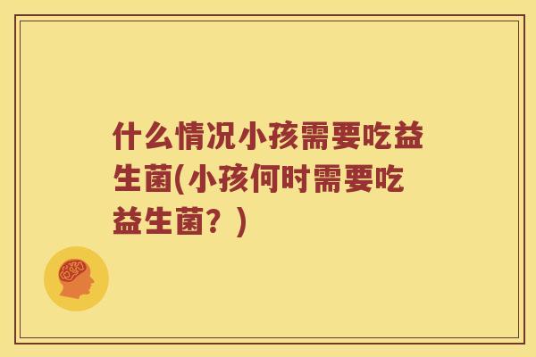 什么情况小孩需要吃益生菌(小孩何时需要吃益生菌？)