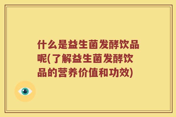 什么是益生菌发酵饮品呢(了解益生菌发酵饮品的营养价值和功效)