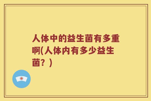 人体中的益生菌有多重啊(人体内有多少益生菌？)