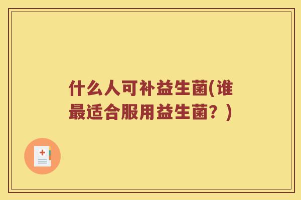 什么人可补益生菌(谁适合服用益生菌?) 什么人可补益生菌(谁适合服用益生菌?)