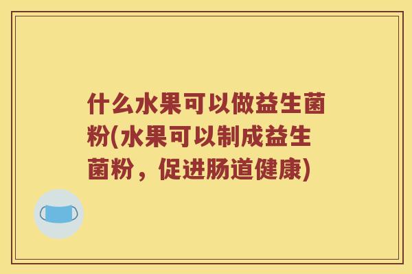什么水果可以做益生菌粉(水果可以制成益生菌粉，促进肠道健康)