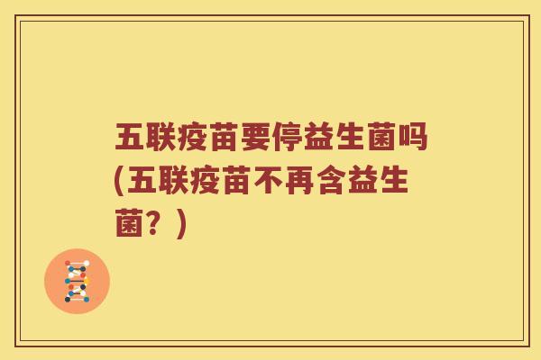 五联疫苗要停益生菌吗(五联疫苗不再含益生菌？)
