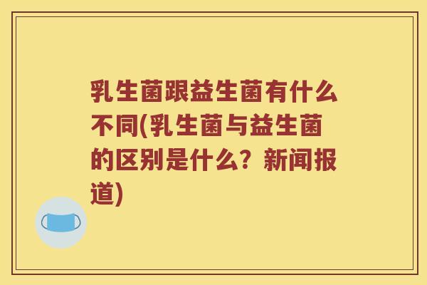 乳生菌跟益生菌有什么不同(乳生菌与益生菌的区别是什么？新闻报道)