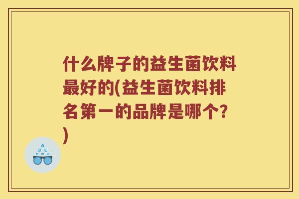 什么牌子的益生菌饮料最好的(益生菌饮料排名第一的品牌是哪个？)