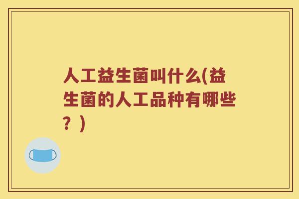 人工益生菌叫什么(益生菌的人工品种有哪些?) 人工益生菌叫什么(益生菌的人工品种有哪些?)