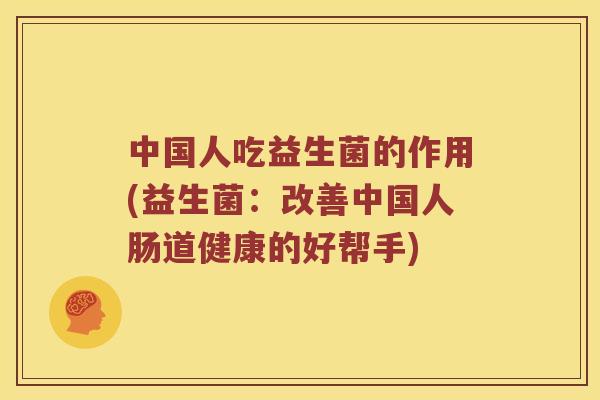 中国人吃益生菌的作用(益生菌：改善中国人肠道健康的好帮手)