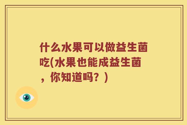 什么水果可以做益生菌吃(水果也能成益生菌，你知道吗？)