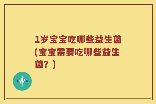 1岁宝宝吃哪些益生菌(宝宝需要吃哪些益生菌？)