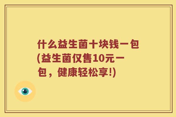 什么益生菌十块钱一包(益生菌仅售10元一包，健康轻松享!)