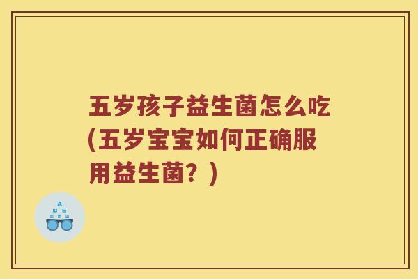 五岁孩子益生菌怎么吃(五岁宝宝如何正确服用益生菌？)