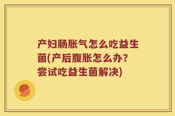 产妇肠胀气怎么吃益生菌(产后腹胀怎么办？尝试吃益生菌解决)