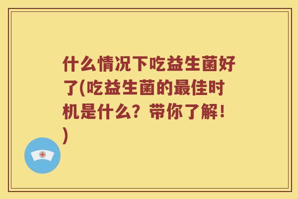 什么情况下吃益生菌好了(吃益生菌的最佳时机是什么？带你了解！)