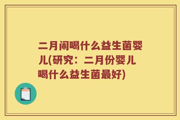 二月闹喝什么益生菌婴儿(研究：二月份婴儿喝什么益生菌最好)