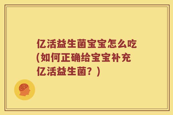 亿活益生菌宝宝怎么吃(如何正确给宝宝补充亿活益生菌？)