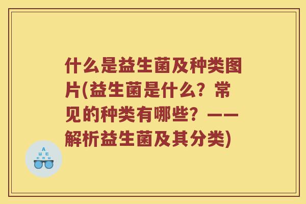 什么是益生菌及种类图片(益生菌是什么？常见的种类有哪些？——解析益生菌及其分类)
