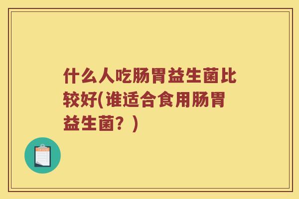 什么人吃肠胃益生菌比较好(谁适合食用肠胃益生菌？)