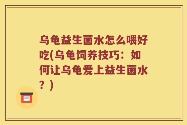 乌龟益生菌水怎么喂好吃(乌龟饲养技巧：如何让乌龟爱上益生菌水？)
