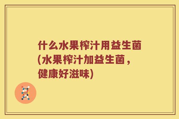 什么水果榨汁用益生菌(水果榨汁加益生菌，健康好滋味)