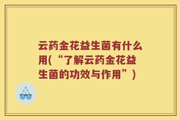 云药金花益生菌有什么用(“了解云药金花益生菌的功效与作用”)