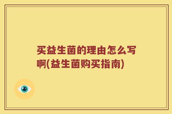 买益生菌的理由怎么写啊(益生菌购买指南)