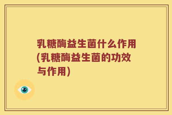 乳糖酶益生菌什么作用(乳糖酶益生菌的功效与作用)