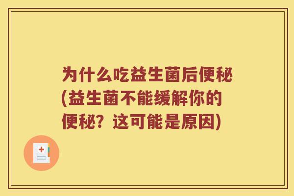 为什么吃益生菌后便秘(益生菌不能缓解你的便秘？这可能是原因)