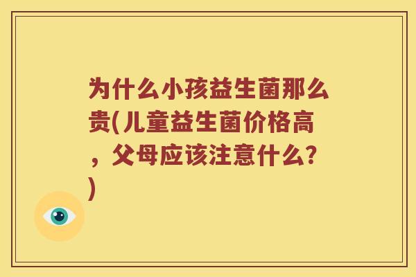 为什么小孩益生菌那么贵(儿童益生菌价格高，父母应该注意什么？)