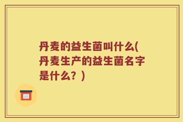 丹麦的益生菌叫什么(丹麦生产的益生菌名字是什么？)