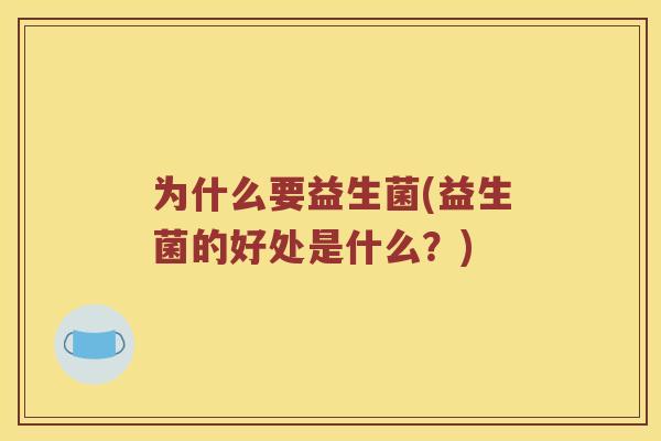 为什么要益生菌(益生菌的好处是什么？)