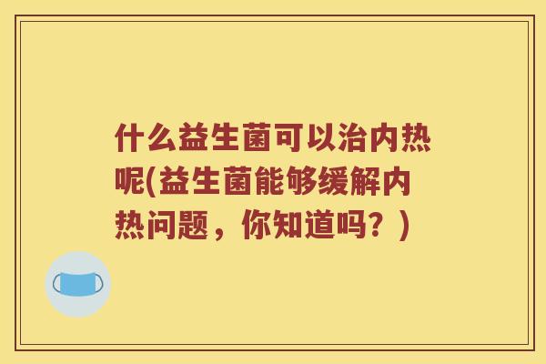 什么益生菌可以治内热呢(益生菌能够缓解内热问题，你知道吗？)