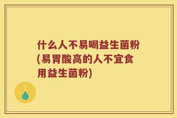 什么人不易喝益生菌粉(易胃酸高的人不宜食用益生菌粉)