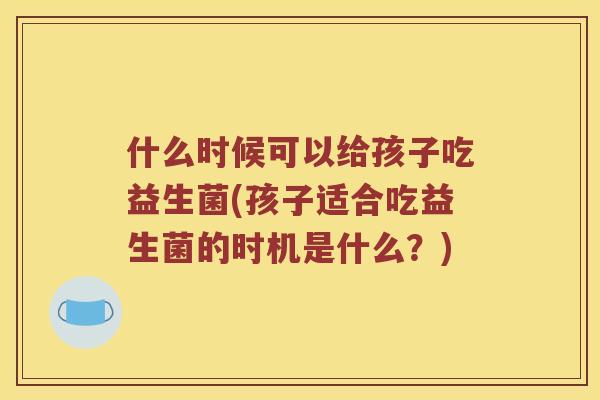 什么时候可以给孩子吃益生菌(孩子适合吃益生菌的时机是什么？)