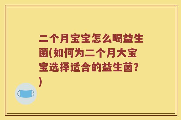 二个月宝宝怎么喝益生菌(如何为二个月大宝宝选择适合的益生菌？)