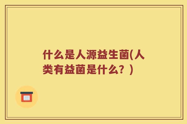 什么是人源益生菌(人类有益菌是什么？)