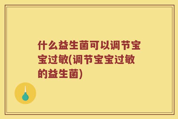 什么益生菌可以调节宝宝过敏(调节宝宝过敏的益生菌)