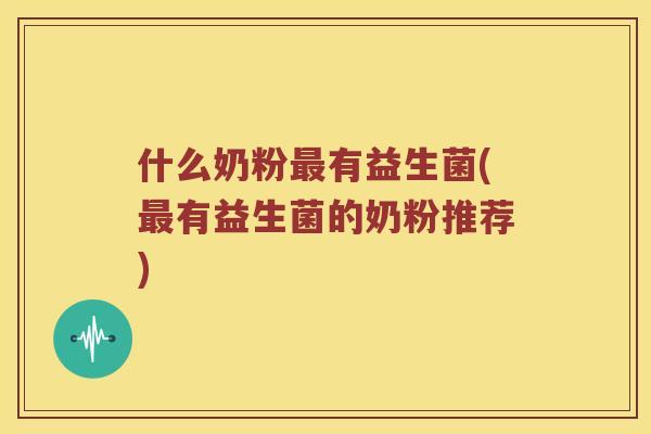什么奶粉最有益生菌(最有益生菌的奶粉推荐)