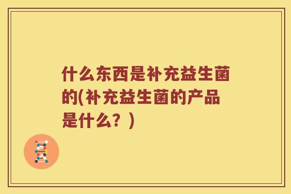 什么东西是补充益生菌的(补充益生菌的产品是什么？)