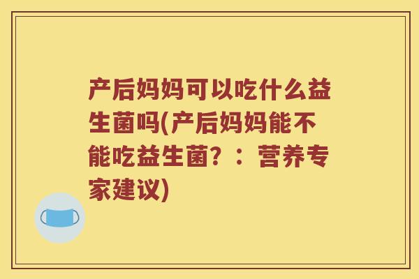 产后妈妈可以吃什么益生菌吗(产后妈妈能不能吃益生菌？：营养专家建议)