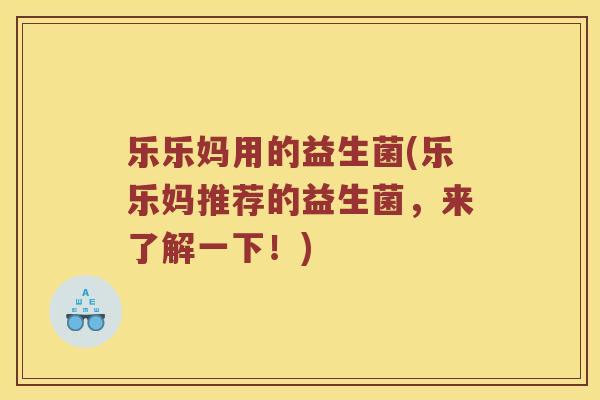 乐乐妈用的益生菌(乐乐妈推荐的益生菌，来了解一下！)