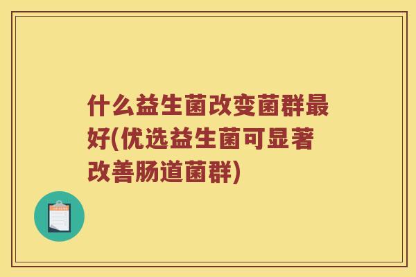 什么益生菌改变菌群最好(优选益生菌可显著改善肠道菌群)