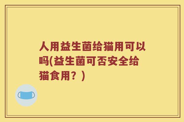 人用益生菌给猫用可以吗(益生菌可否安全给猫食用？)